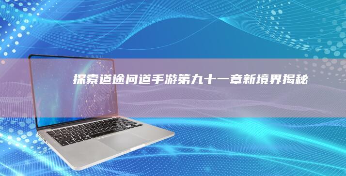 探索道途：《问道》手游第九十一章新境界揭秘