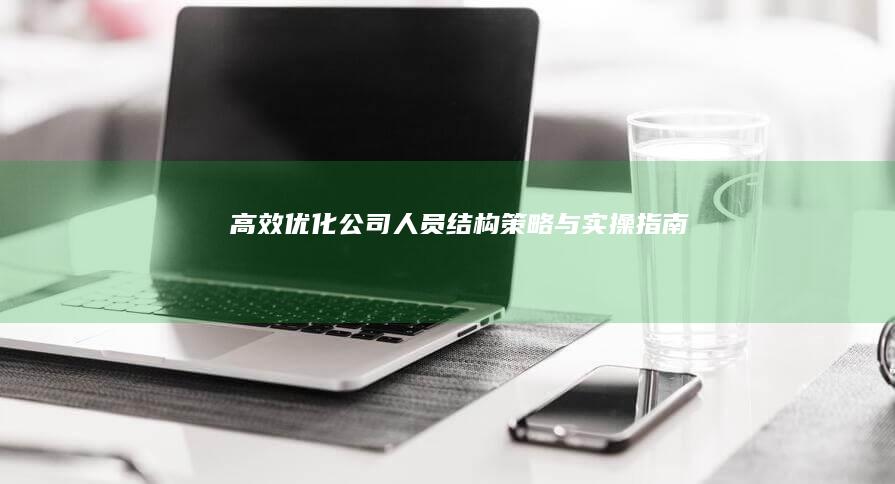 高效优化公司人员结构：策略与实操指南